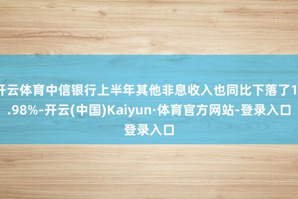 开云体育中信银行上半年其他非息收入也同比下落了11.98%-开云(中国)Kaiyun·体育官方网站-登录入口