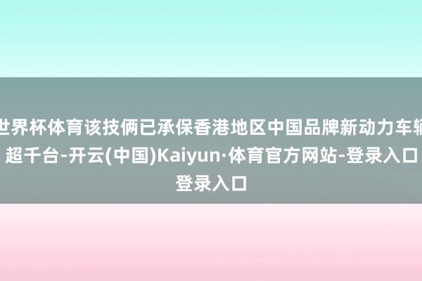 世界杯体育该技俩已承保香港地区中国品牌新动力车辆超千台-开云(中国)Kaiyun·体育官方网站-登录入口