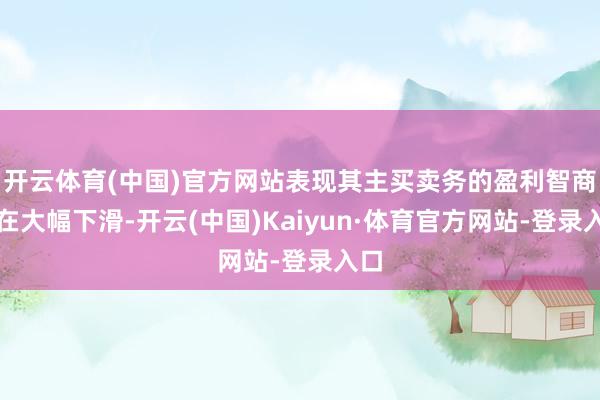 开云体育(中国)官方网站表现其主买卖务的盈利智商仍在大幅下滑-开云(中国)Kaiyun·体育官方网站-登录入口