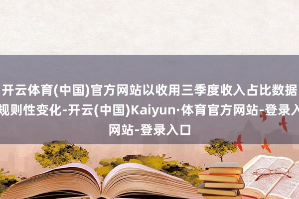 开云体育(中国)官方网站以收用三季度收入占比数据的规则性变化-开云(中国)Kaiyun·体育官方网站-登录入口