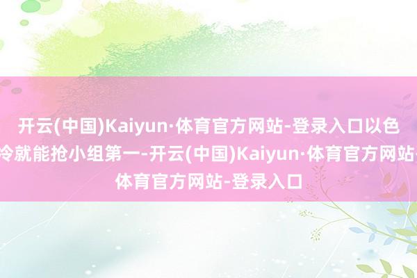 开云(中国)Kaiyun·体育官方网站-登录入口以色列只消爆冷就能抢小组第一-开云(中国)Kaiyun·体育官方网站-登录入口