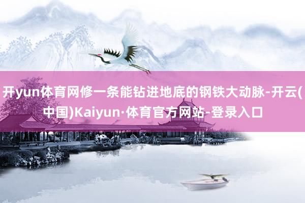开yun体育网修一条能钻进地底的钢铁大动脉-开云(中国)Kaiyun·体育官方网站-登录入口