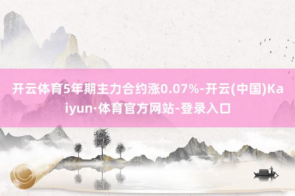 开云体育5年期主力合约涨0.07%-开云(中国)Kaiyun·体育官方网站-登录入口