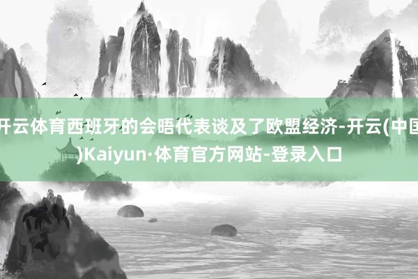 开云体育西班牙的会晤代表谈及了欧盟经济-开云(中国)Kaiyun·体育官方网站-登录入口
