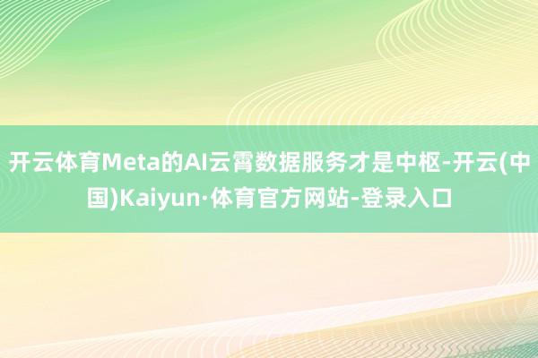 开云体育Meta的AI云霄数据服务才是中枢-开云(中国)Kaiyun·体育官方网站-登录入口