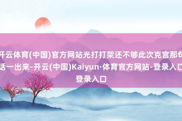 开云体育(中国)官方网站光打打架还不够此次克宫那句话一出来-开云(中国)Kaiyun·体育官方网站-登录入口
