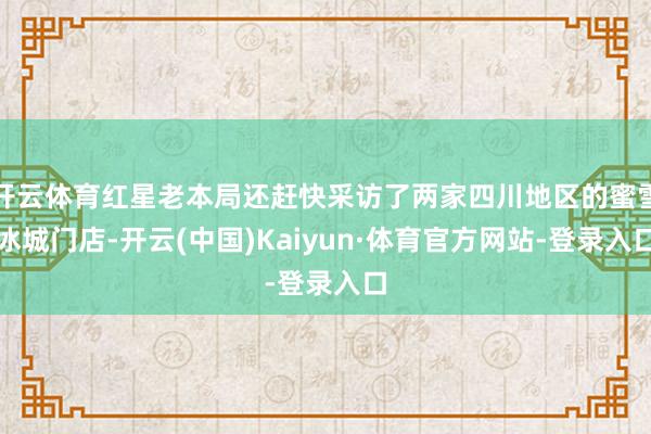 开云体育红星老本局还赶快采访了两家四川地区的蜜雪冰城门店-开云(中国)Kaiyun·体育官方网站-登录入口