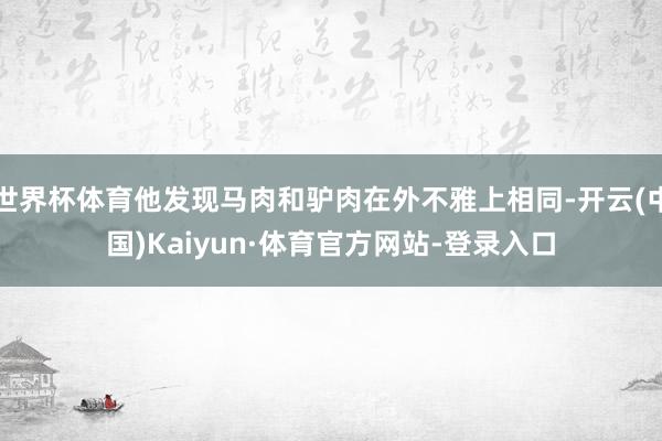 世界杯体育他发现马肉和驴肉在外不雅上相同-开云(中国)Kaiyun·体育官方网站-登录入口