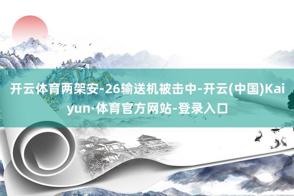 开云体育两架安-26输送机被击中-开云(中国)Kaiyun·体育官方网站-登录入口