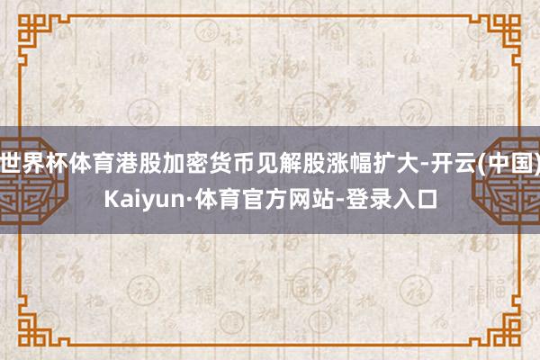 世界杯体育港股加密货币见解股涨幅扩大-开云(中国)Kaiyun·体育官方网站-登录入口
