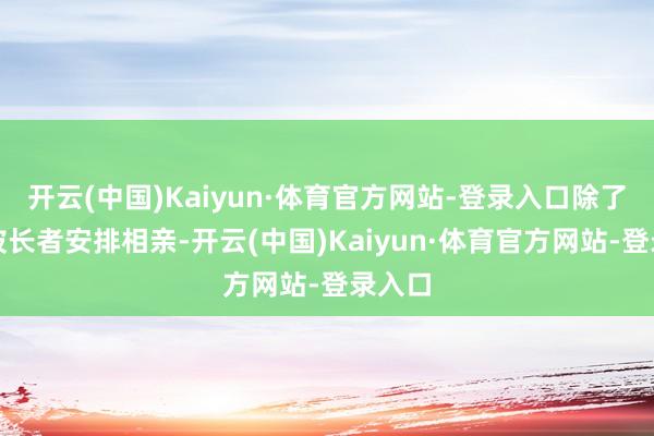 开云(中国)Kaiyun·体育官方网站-登录入口除了可能被长者安排相亲-开云(中国)Kaiyun·体育官方网站-登录入口