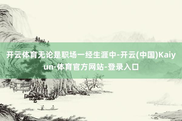开云体育无论是职场一经生涯中-开云(中国)Kaiyun·体育官方网站-登录入口