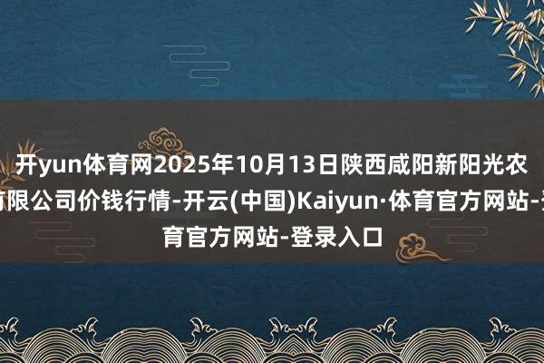 开yun体育网2025年10月13日陕西咸阳新阳光农副居品有限公司价钱行情-开云(中国)Kaiyun·体育官方网站-登录入口