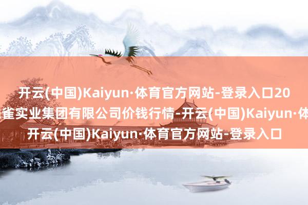 开云(中国)Kaiyun·体育官方网站-登录入口2025年10月13日陕西朱雀实业集团有限公司价钱行情-开云(中国)Kaiyun·体育官方网站-登录入口