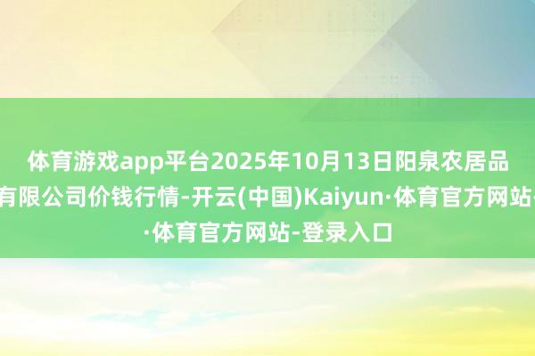 体育游戏app平台2025年10月13日阳泉农居品批发商场有限公司价钱行情-开云(中国)Kaiyun·体育官方网站-登录入口