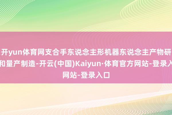 开yun体育网支合手东说念主形机器东说念主产物研发和量产制造-开云(中国)Kaiyun·体育官方网站-登录入口
