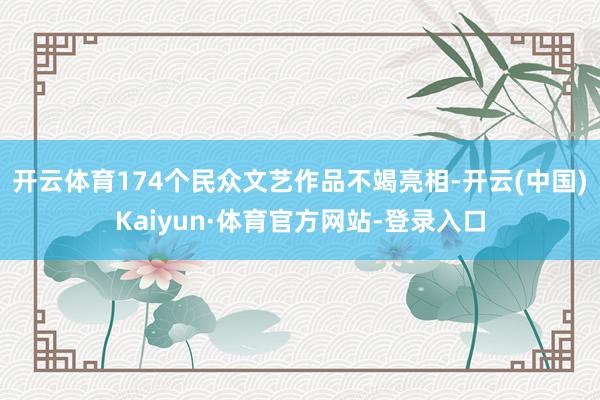 开云体育174个民众文艺作品不竭亮相-开云(中国)Kaiyun·体育官方网站-登录入口