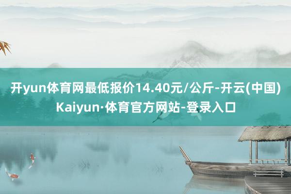 开yun体育网最低报价14.40元/公斤-开云(中国)Kaiyun·体育官方网站-登录入口