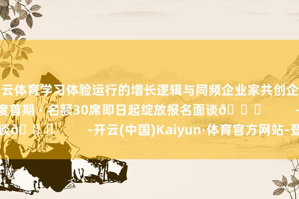 开云体育学习体验运行的增长逻辑与同频企业家共创企业增长蓝图2025年度首期 · 名额30席即日起绽放报名面谈👇        -开云(中国)Kaiyun·体育官方网站-登录入口