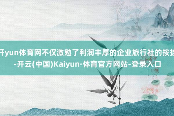 开yun体育网不仅激勉了利润丰厚的企业旅行社的按捺-开云(中国)Kaiyun·体育官方网站-登录入口