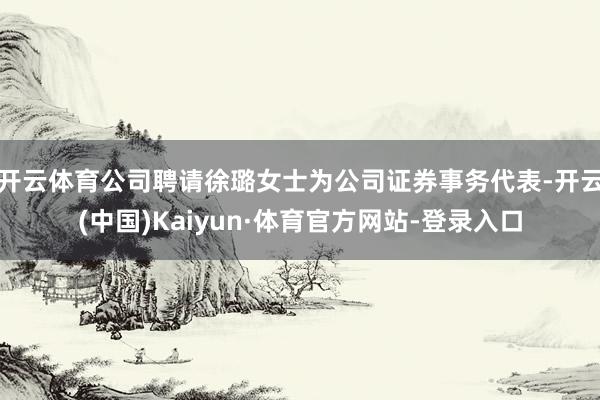 开云体育公司聘请徐璐女士为公司证券事务代表-开云(中国)Kaiyun·体育官方网站-登录入口