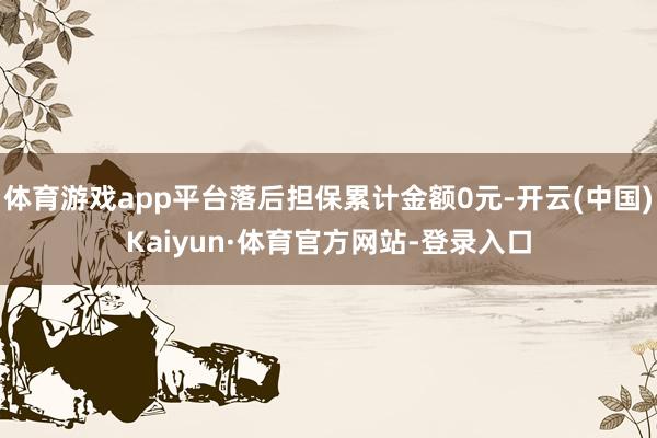 体育游戏app平台落后担保累计金额0元-开云(中国)Kaiyun·体育官方网站-登录入口