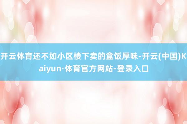 开云体育还不如小区楼下卖的盒饭厚味-开云(中国)Kaiyun·体育官方网站-登录入口