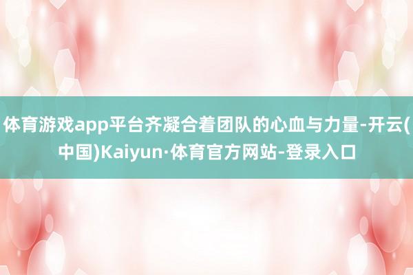 体育游戏app平台齐凝合着团队的心血与力量-开云(中国)Kaiyun·体育官方网站-登录入口