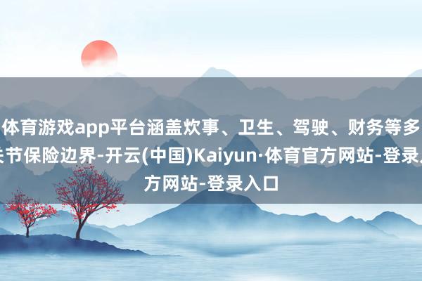 体育游戏app平台涵盖炊事、卫生、驾驶、财务等多个关节保险边界-开云(中国)Kaiyun·体育官方网站-登录入口