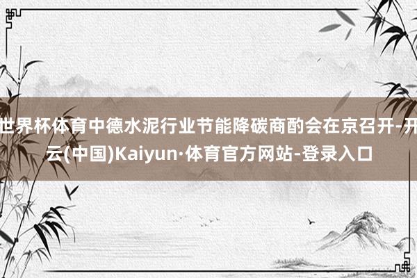 世界杯体育中德水泥行业节能降碳商酌会在京召开-开云(中国)Kaiyun·体育官方网站-登录入口