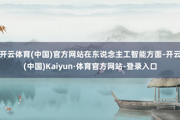 开云体育(中国)官方网站在东说念主工智能方面-开云(中国)Kaiyun·体育官方网站-登录入口