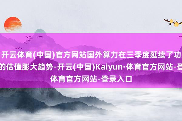 开云体育(中国)官方网站国外算力在三季度延续了功绩启动的估值膨大趋势-开云(中国)Kaiyun·体育官方网站-登录入口