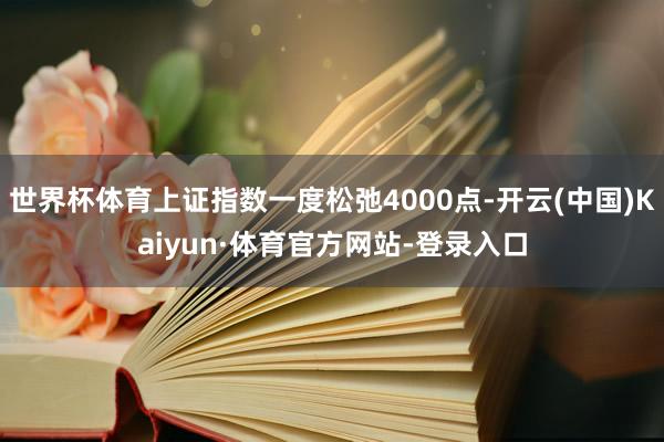 世界杯体育上证指数一度松弛4000点-开云(中国)Kaiyun·体育官方网站-登录入口