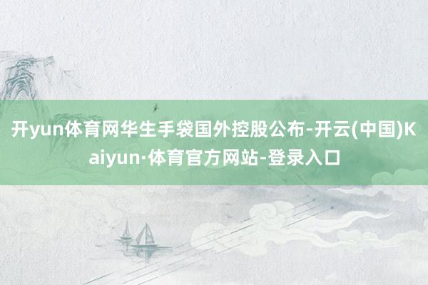 开yun体育网　　华生手袋国外控股公布-开云(中国)Kaiyun·体育官方网站-登录入口