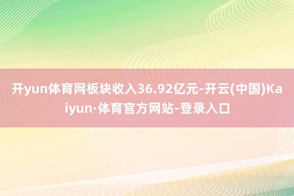 开yun体育网板块收入36.92亿元-开云(中国)Kaiyun·体育官方网站-登录入口