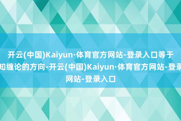 开云(中国)Kaiyun·体育官方网站-登录入口等于我认知缠论的方向-开云(中国)Kaiyun·体育官方网站-登录入口