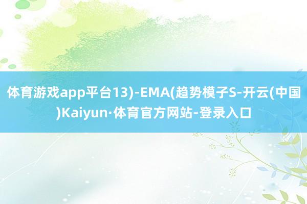 体育游戏app平台13)-EMA(趋势模子S-开云(中国)Kaiyun·体育官方网站-登录入口
