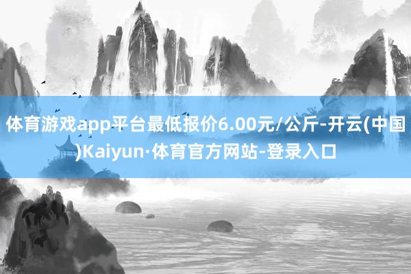 体育游戏app平台最低报价6.00元/公斤-开云(中国)Kaiyun·体育官方网站-登录入口