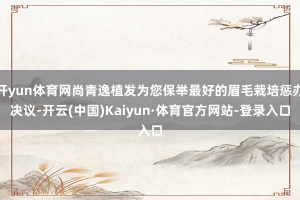开yun体育网尚青逸植发为您保举最好的眉毛栽培惩办决议-开云(中国)Kaiyun·体育官方网站-登录入口