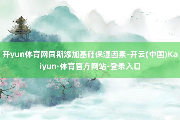 开yun体育网同期添加基础保湿因素-开云(中国)Kaiyun·体育官方网站-登录入口