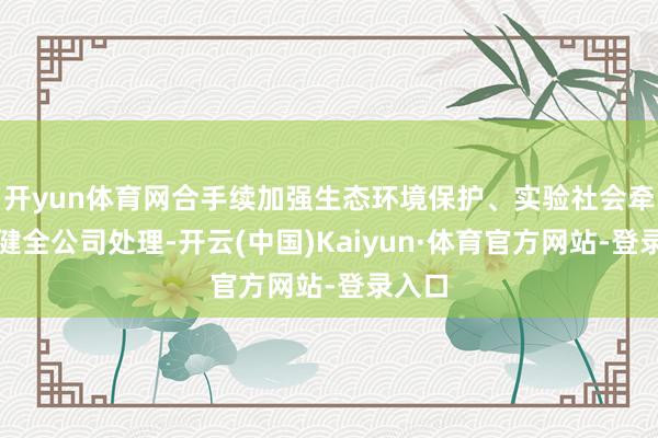 开yun体育网合手续加强生态环境保护、实验社会牵累、健全公司处理-开云(中国)Kaiyun·体育官方网站-登录入口