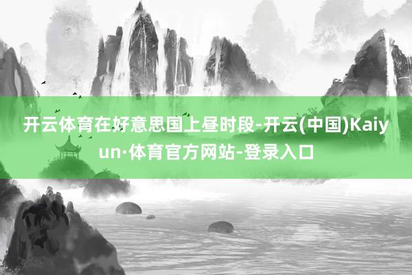 开云体育　　在好意思国上昼时段-开云(中国)Kaiyun·体育官方网站-登录入口