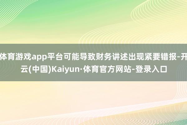 体育游戏app平台可能导致财务讲述出现紧要错报-开云(中国)Kaiyun·体育官方网站-登录入口