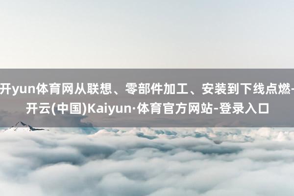 开yun体育网从联想、零部件加工、安装到下线点燃-开云(中国)Kaiyun·体育官方网站-登录入口