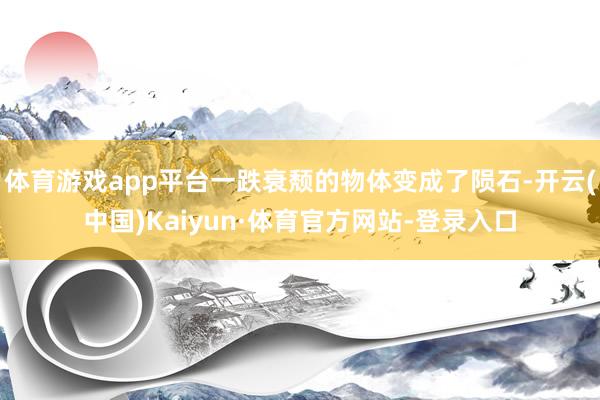 体育游戏app平台一跌衰颓的物体变成了陨石-开云(中国)Kaiyun·体育官方网站-登录入口