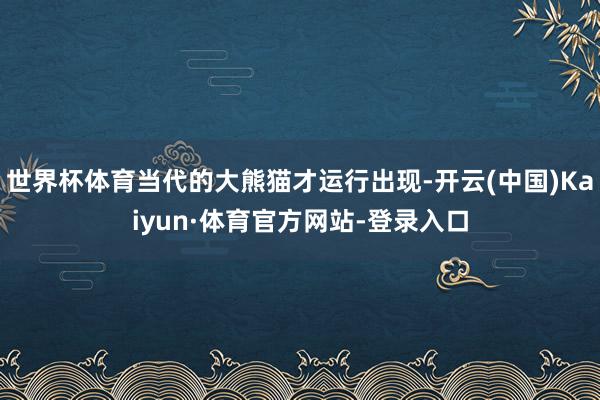 世界杯体育当代的大熊猫才运行出现-开云(中国)Kaiyun·体育官方网站-登录入口