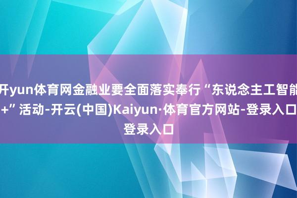 开yun体育网金融业要全面落实奉行“东说念主工智能+”活动-开云(中国)Kaiyun·体育官方网站-登录入口