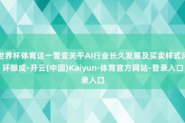 世界杯体育这一瞥变关乎AI行业长久发展及买卖样式闭环酿成-开云(中国)Kaiyun·体育官方网站-登录入口