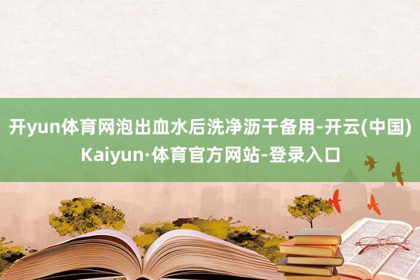 开yun体育网泡出血水后洗净沥干备用-开云(中国)Kaiyun·体育官方网站-登录入口
