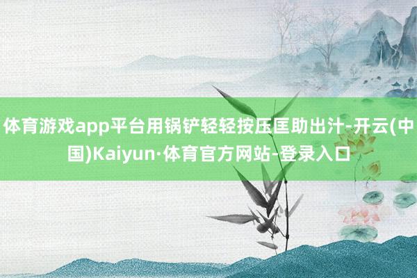 体育游戏app平台用锅铲轻轻按压匡助出汁-开云(中国)Kaiyun·体育官方网站-登录入口
